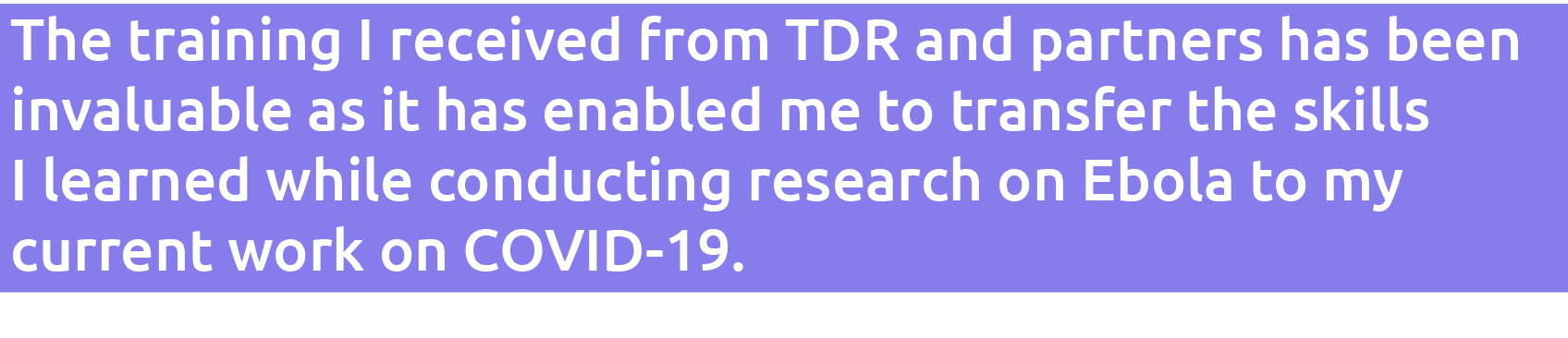 The training I received from TDR and partners has been invaluable as it has enabled me to transfer the skills I learn   
