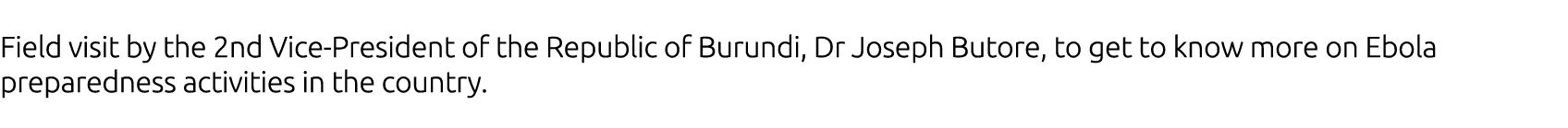 Field visit by the 2nd Vice-President of the Republic of Burundi, Dr Joseph Butore, to get to know more on Ebola prep   
