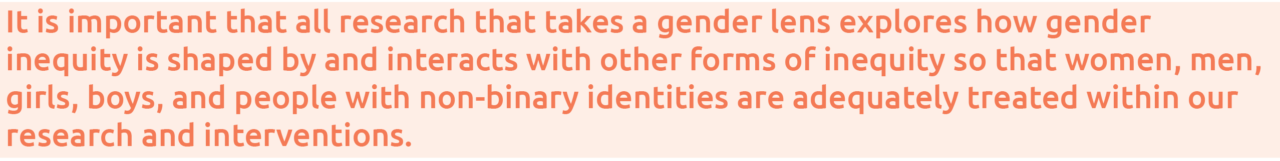 It is important that all research that takes a gender lens explores how gender inequity is shaped by and interacts wi   